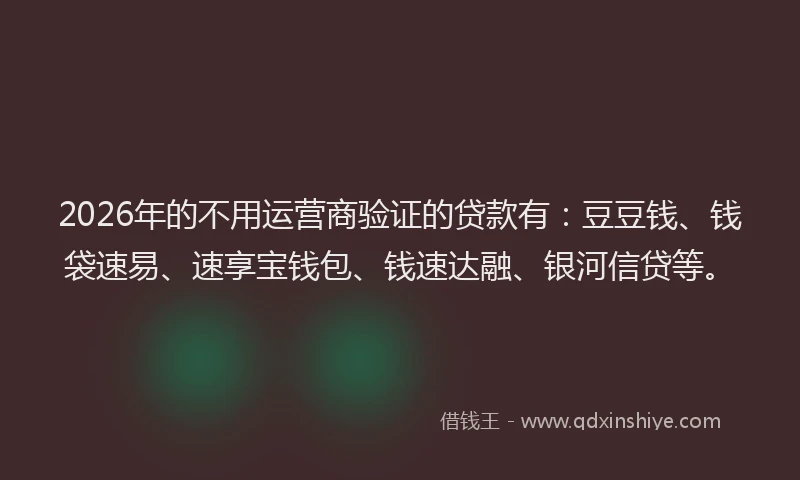 2026年的不用运营商验证的贷款有：豆豆钱、钱袋速易、速享宝钱包、钱速达融、银河信贷等。