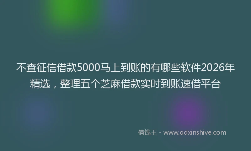不查征信借款5000马上到账的有哪些软件2026年精选，整理五个芝麻借款实时到账速借平台