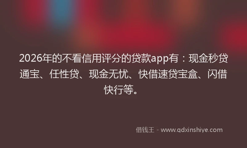 2026年的不看信用评分的贷款app有：现金秒贷通宝、任性贷、现金无忧、快借速贷宝盒、闪借快行等。