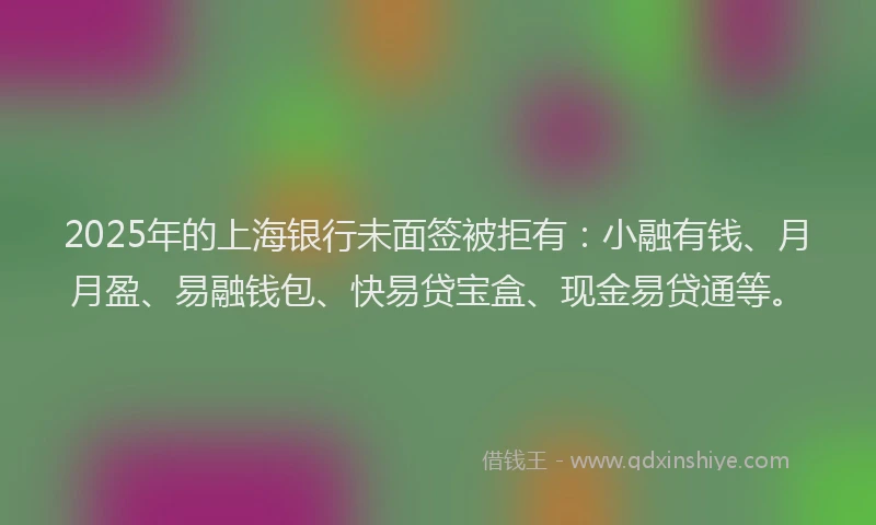 2025年的上海银行未面签被拒有：小融有钱、月月盈、易融钱包、快易贷宝盒、现金易贷通等。