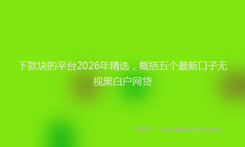 下款块的平台2026年精选，概括五个最新口子无视黑白户网贷