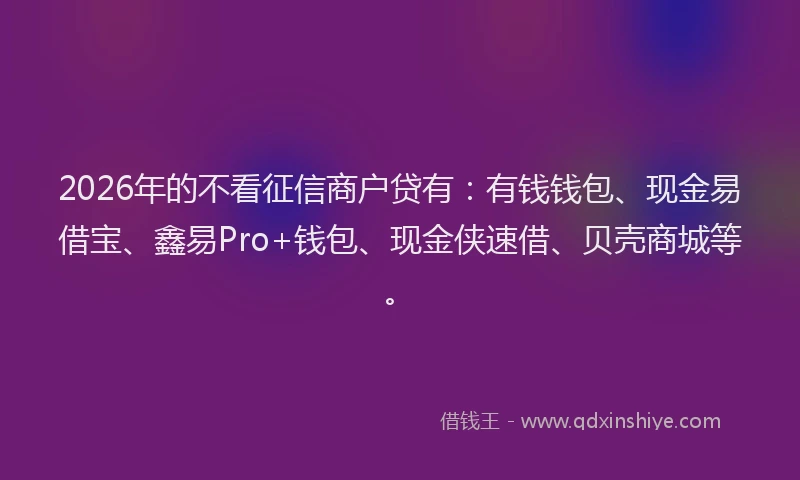 2026年的不看征信商户贷有：有钱钱包、现金易借宝、鑫易Pro+钱包、现金侠速借、贝壳商城等。
