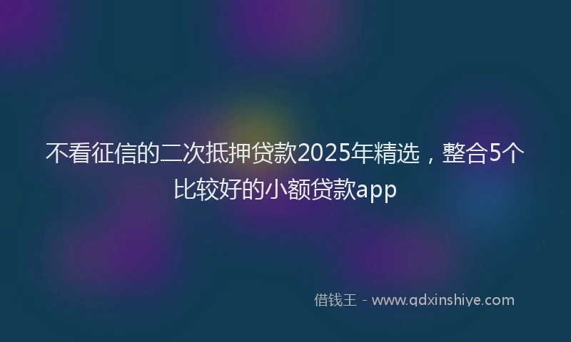 不看征信的二次抵押贷款2025年精选，整合5个比较好的小额贷款app