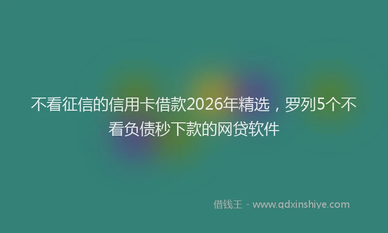 不看征信的信用卡借款2026年精选，罗列5个不看负债秒下款的网贷软件