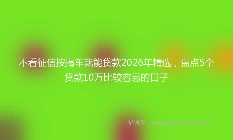 不看征信按揭车就能贷款2026年精选，盘点5个贷款10万比较容易的口子