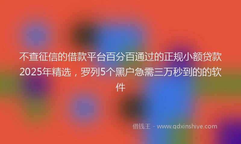 不查征信的借款平台百分百通过的正规小额贷款2025年精选，罗列5个黑户急需三万秒到的的软件