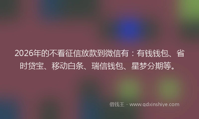 2026年的不看征信放款到微信有：有钱钱包、省时贷宝、移动白条、瑞信钱包、星梦分期等。
