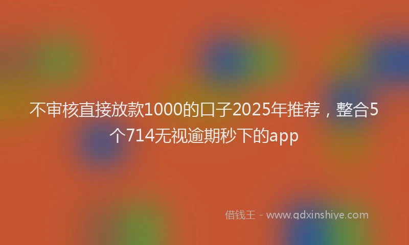 不审核直接放款1000的口子2025年推荐，整合5个714无视逾期秒下的app