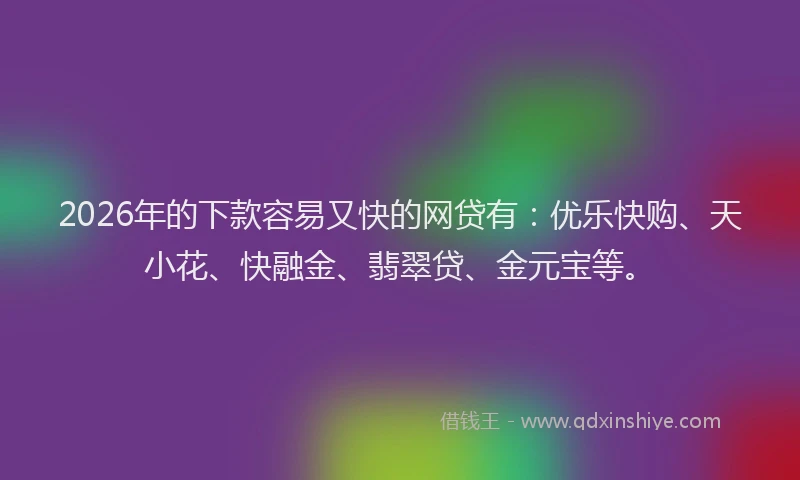 2026年的下款容易又快的网贷有：优乐快购、天小花、快融金、翡翠贷、金元宝等。