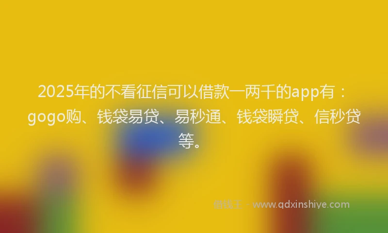2025年的不看征信可以借款一两千的app有：gogo购、钱袋易贷、易秒通、钱袋瞬贷、信秒贷等。