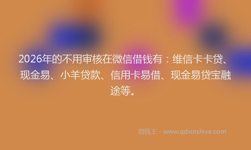2026年的不用审核在微信借钱有：维信卡卡贷、现金易、小羊贷款、信用卡易借、现金易贷宝融途等。