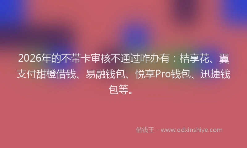 2026年的不带卡审核不通过咋办有：桔享花、翼支付甜橙借钱、易融钱包、悦享Pro钱包、迅捷钱包等。