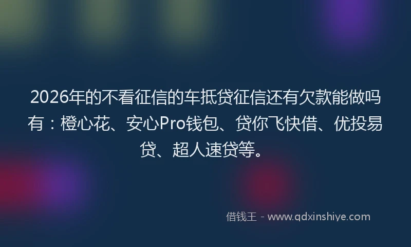 2026年的不看征信的车抵贷征信还有欠款能做吗有:橙心花、安心Pro钱包、贷你飞快借、优投易贷、超人速贷等。