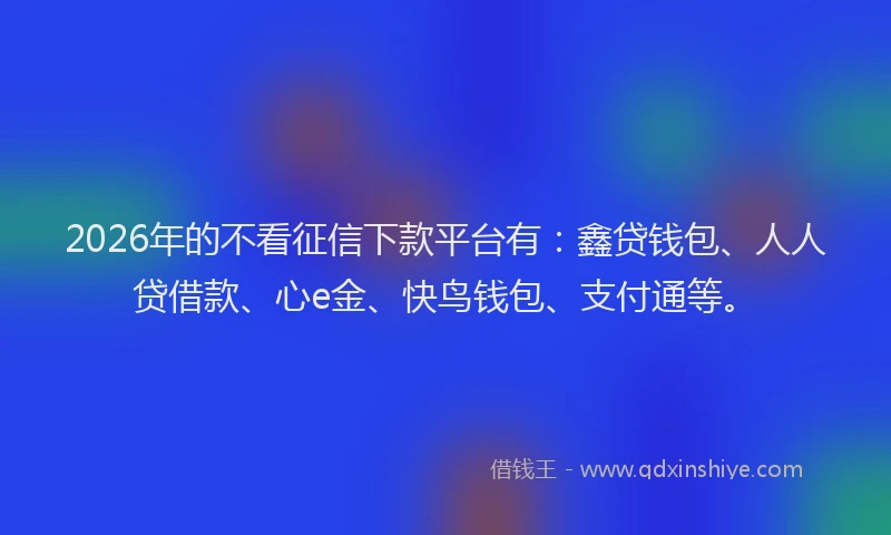 2026年的不看征信下款平台有：鑫贷钱包、人人贷借款、心e金、快鸟钱包、支付通等。