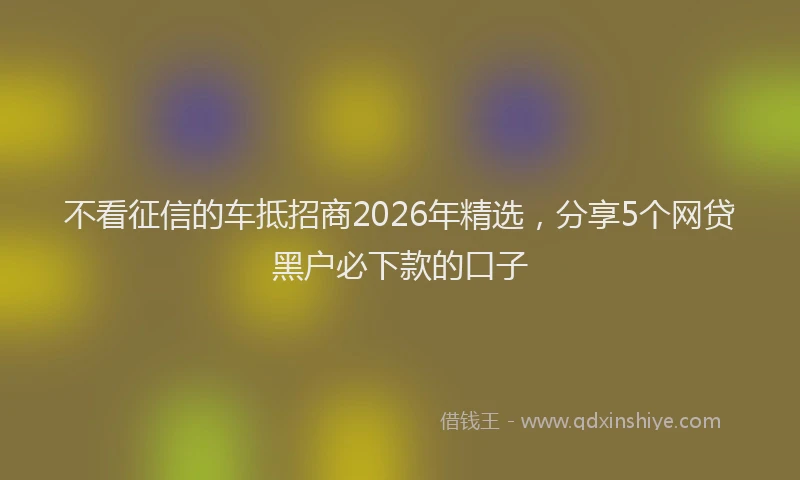 不看征信的车抵招商2026年精选,分享5个网贷黑户必下款的口子