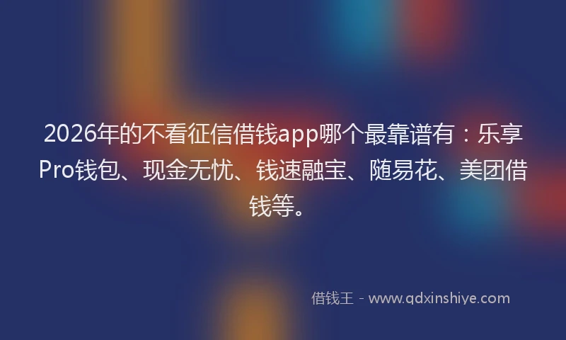 2026年的不看征信借钱app哪个最靠谱有：乐享Pro钱包、现金无忧、钱速融宝、随易花、美团借钱等。