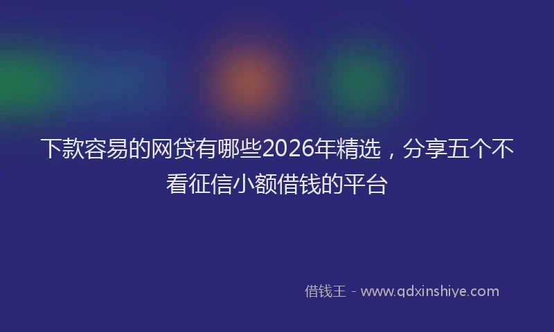 下款容易的网贷有哪些2026年精选，分享五个不看征信小额借钱的平台