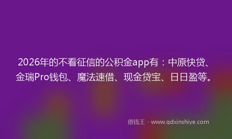 2026年的不看征信的公积金app有：中原快贷、金瑞Pro钱包、魔法速借、现金贷宝、日日盈等。