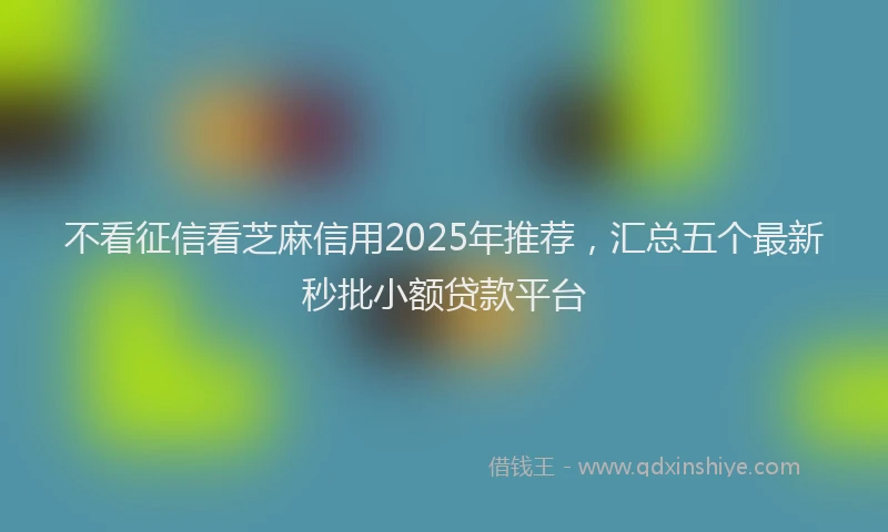 不看征信看芝麻信用2025年推荐，汇总五个最新秒批小额贷款平台
