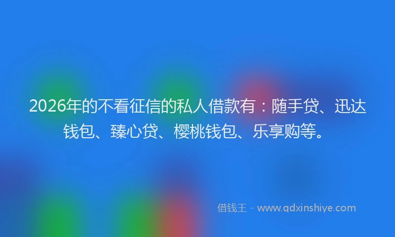 2026年的不看征信的私人借款有:随手贷、迅达钱包、臻心贷、樱桃钱包、乐享购等。