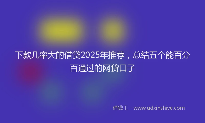 下款几率大的借贷2025年推荐，总结五个能百分百通过的网贷口子