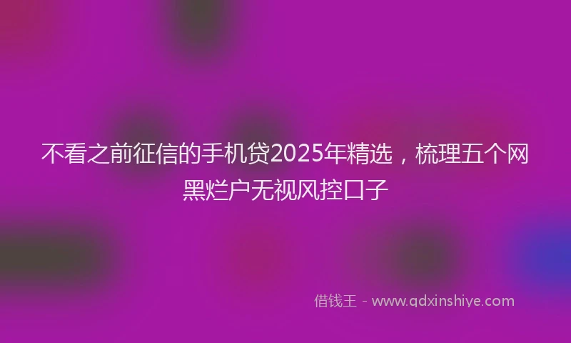 不看之前征信的手机贷2025年精选，梳理五个网黑烂户无视风控口子