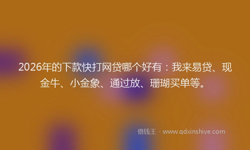 2026年的下款快打网贷哪个好有：我来易贷、现金牛、小金象、通过放、珊瑚买单等。
