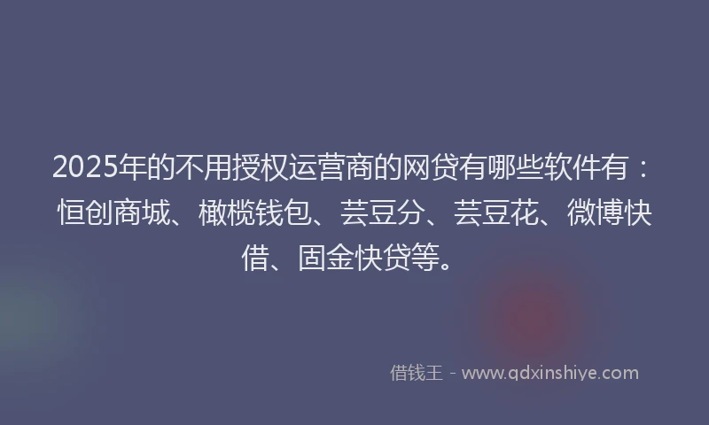 2025年的不用授权运营商的网贷有哪些软件有：恒创商城、橄榄钱包、芸豆分、芸豆花、微博快借、固金快贷等。
