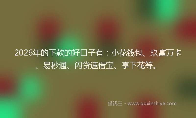 2026年的下款的好口子有：小花钱包、玖富万卡、易秒通、闪贷速借宝、享下花等。