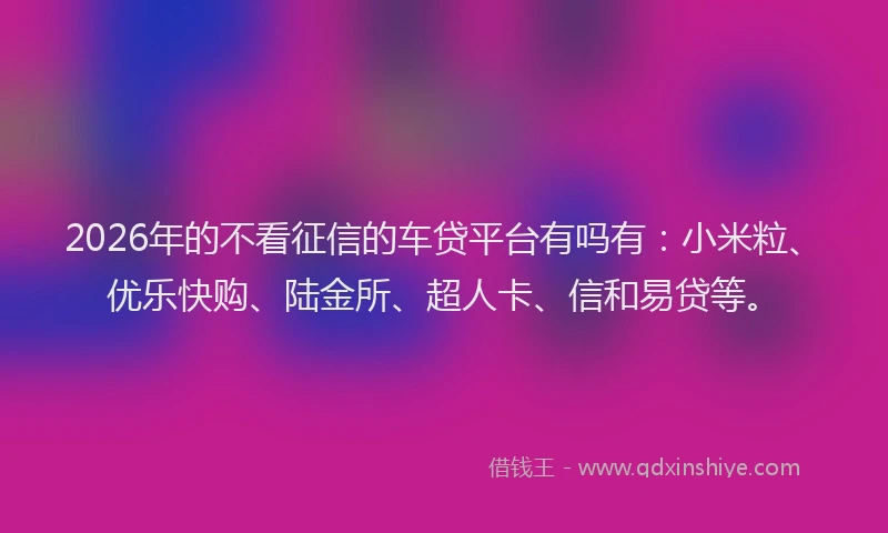2026年的不看征信的车贷平台有吗有：小米粒、优乐快购、陆金所、超人卡、信和易贷等。