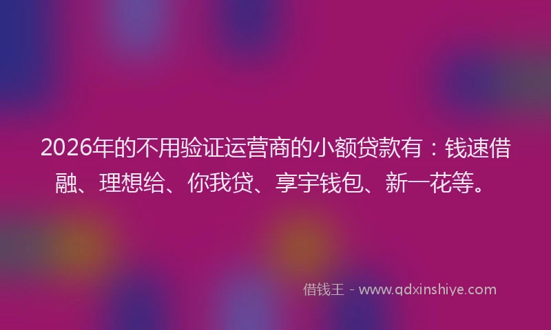 2026年的不用验证运营商的小额贷款有：钱速借融、理想给、你我贷、享宇钱包、新一花等。