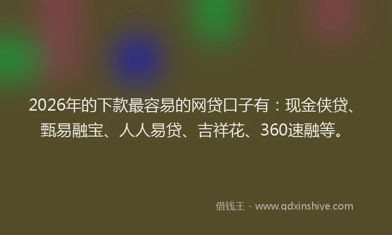 2026年的下款最容易的网贷口子有：现金侠贷、甄易融宝、人人易贷、吉祥花、360速融等。