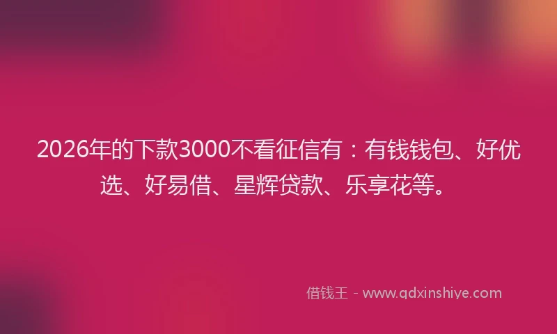 2026年的下款3000不看征信有：有钱钱包、好优选、好易借、星辉贷款、乐享花等。