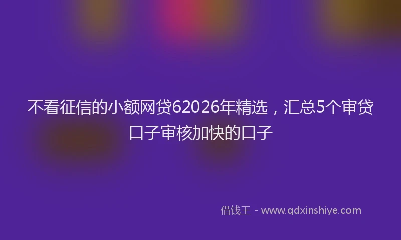 不看征信的小额网贷62026年精选,汇总5个审贷口子审核加快的口子