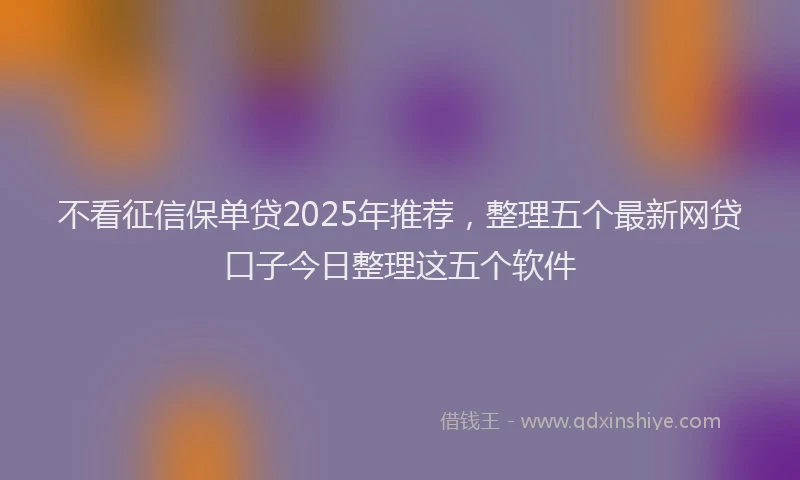 不看征信保单贷2025年推荐，整理五个最新网贷口子今日整理这五个软件