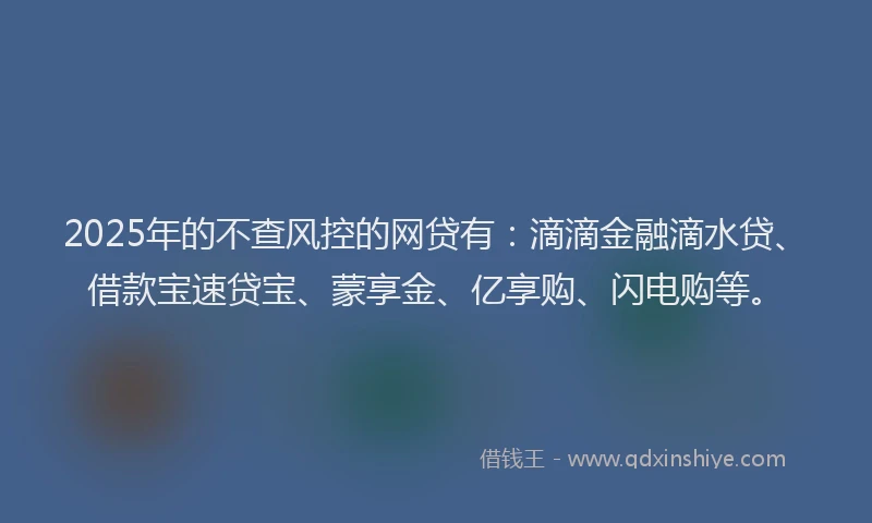 2025年的不查风控的网贷有:滴滴金融滴水贷、借款宝速贷宝、蒙享金、亿享购、闪电购等。