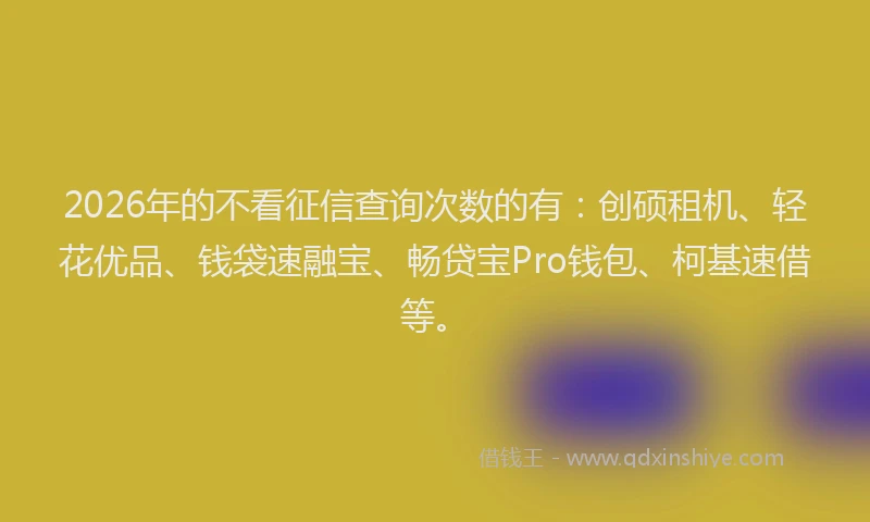 2026年的不看征信查询次数的有:创硕租机、轻花优品、钱袋速融宝、畅贷宝Pro钱包、柯基速借等。