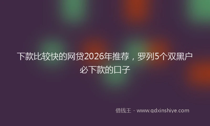 下款比较快的网贷2026年推荐，罗列5个双黑户必下款的口子