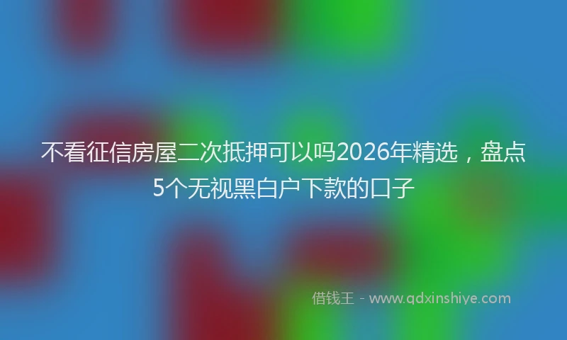 不看征信房屋二次抵押可以吗2026年精选，盘点5个无视黑白户下款的口子