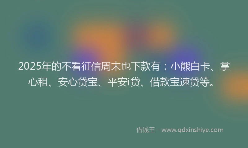 2025年的不看征信周末也下款有：小熊白卡、掌心租、安心贷宝、平安i贷、借款宝速贷等。