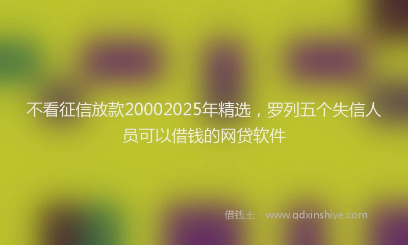 不看征信放款20002025年精选，罗列五个失信人员可以借钱的网贷软件