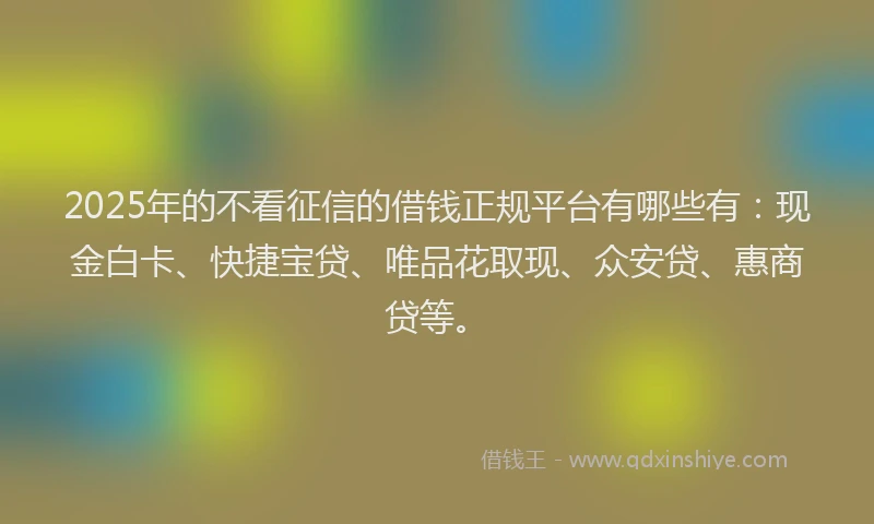 2025年的不看征信的借钱正规平台有哪些有：现金白卡、快捷宝贷、唯品花取现、众安贷、惠商贷等。
