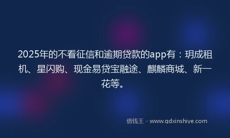 2025年的不看征信和逾期贷款的app有：玥成租机、星闪购、现金易贷宝融途、麒麟商城、新一花等。