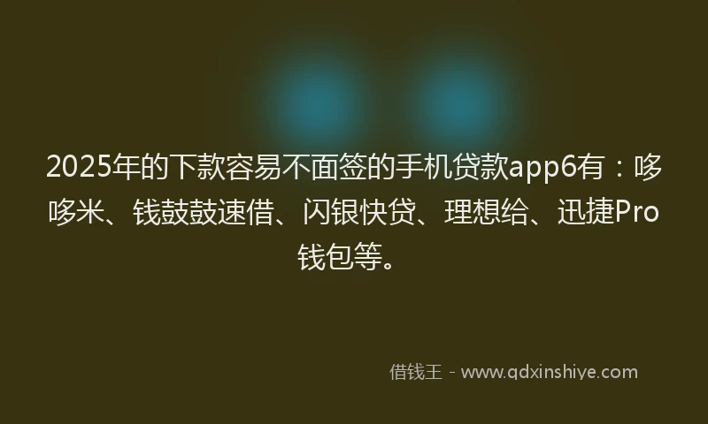 2025年的下款容易不面签的手机贷款app6有:哆哆米、钱鼓鼓速借、闪银快贷、理想给、迅捷Pro钱包等。