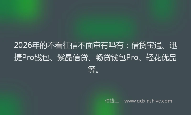 2026年的不看征信不面审有吗有：借贷宝通、迅捷Pro钱包、紫晶信贷、畅贷钱包Pro、轻花优品等。