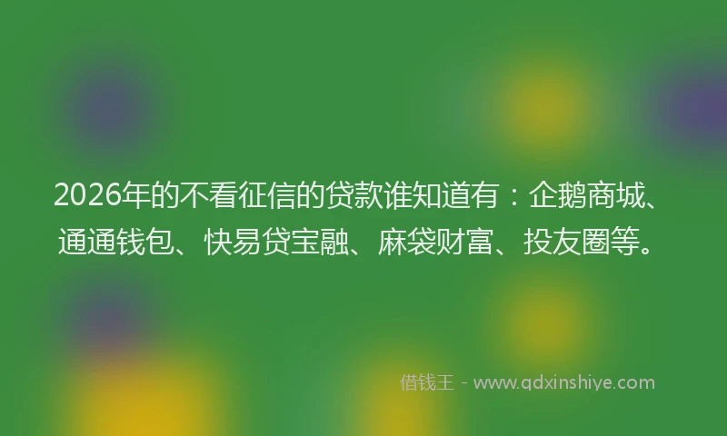 2026年的不看征信的贷款谁知道有：企鹅商城、通通钱包、快易贷宝融、麻袋财富、投友圈等。