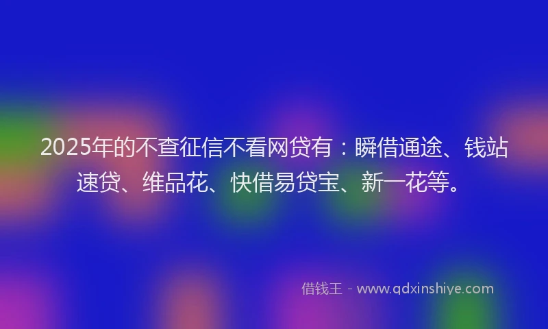 2025年的不查征信不看网贷有:瞬借通途、钱站速贷、维品花、快借易贷宝、新一花等。