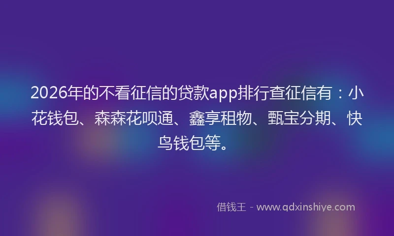 2026年的不看征信的贷款app排行查征信有：小花钱包、森森花呗通、鑫享租物、甄宝分期、快鸟钱包等。