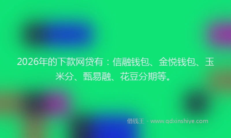 2026年的下款网贷有：信融钱包、金悦钱包、玉米分、甄易融、花豆分期等。
