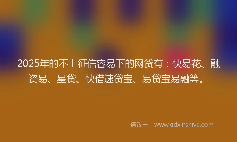 2025年的不上征信容易下的网贷有：快易花、融资易、星贷、快借速贷宝、易贷宝易融等。